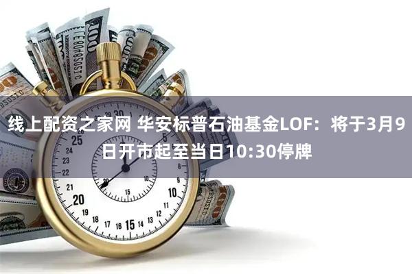 线上配资之家网 华安标普石油基金LOF：将于3月9日开市起至当日10:30停牌