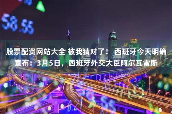 股票配资网站大全 被我猜对了！ 西班牙今天明确宣布：3月5日，西班牙外交大臣阿尔瓦雷斯