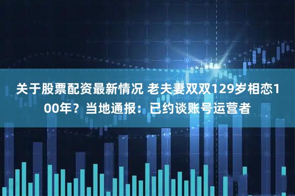 关于股票配资最新情况 老夫妻双双129岁相恋100年？当地通报：已约谈账号运营者