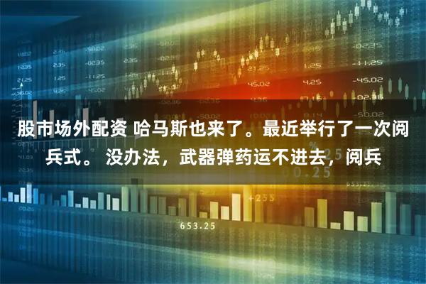 股市场外配资 哈马斯也来了。最近举行了一次阅兵式。 没办法，武器弹药运不进去，阅兵