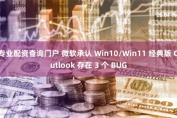 专业配资查询门户 微软承认 Win10/Win11 经典版 Outlook 存在 3 个 BUG