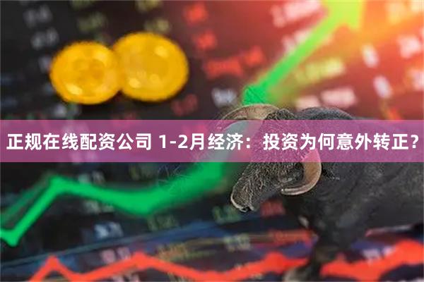 正规在线配资公司 1-2月经济：投资为何意外转正？