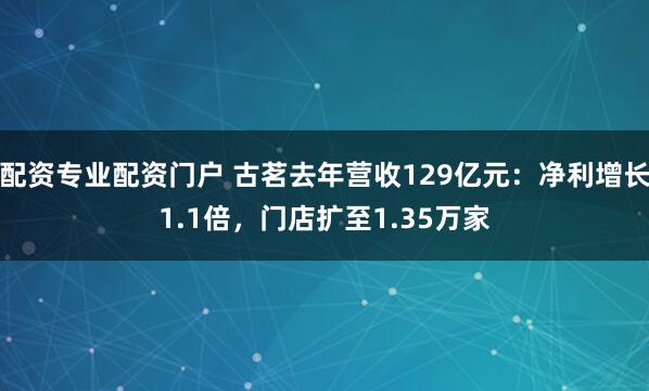 配资专业配资门户 古茗去年营收129亿元：净利增长1.1倍，门店扩至1.35万家