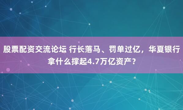股票配资交流论坛 行长落马、罚单过亿,华夏银行拿什么撑起4.7万亿资产?