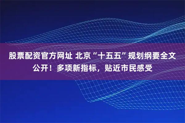 股票配资官方网址 北京“十五五”规划纲要全文公开!多项新指标,贴近市民感受
