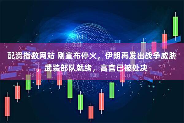 配资指数网站 刚宣布停火，伊朗再发出战争威胁，武装部队就绪，高官已被处决