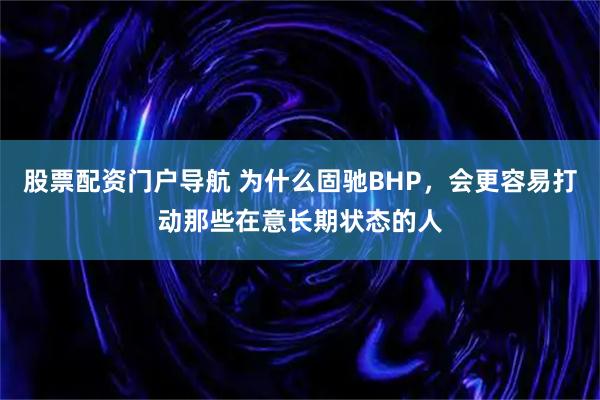 股票配资门户导航 为什么固驰BHP，会更容易打动那些在意长期状态的人