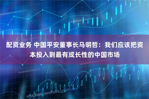 配资业务 中国平安董事长马明哲:我们应该把资本投入到最有成长性的中国市场