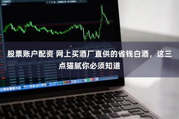 股票账户配资 网上买酒厂直供的省钱白酒，这三点猫腻你必须知道