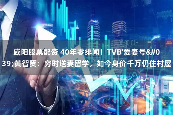 咸阳股票配资 40年零绯闻！TVB'爱妻号'黄智贤：穷时送妻留学，如今身价千万仍住村屋