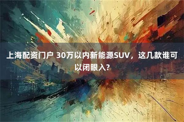 上海配资门户 30万以内新能源SUV，这几款谁可以闭眼入?
