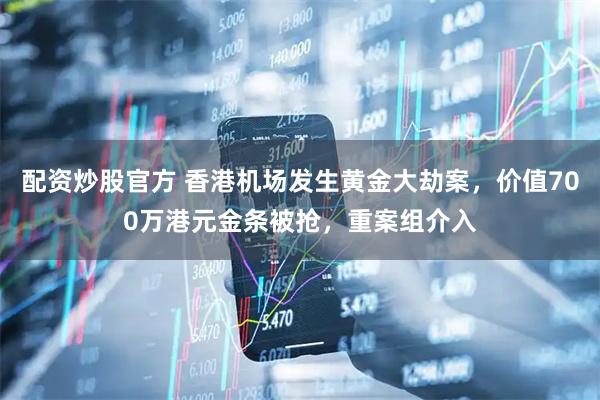 配资炒股官方 香港机场发生黄金大劫案，价值700万港元金条被抢，重案组介入