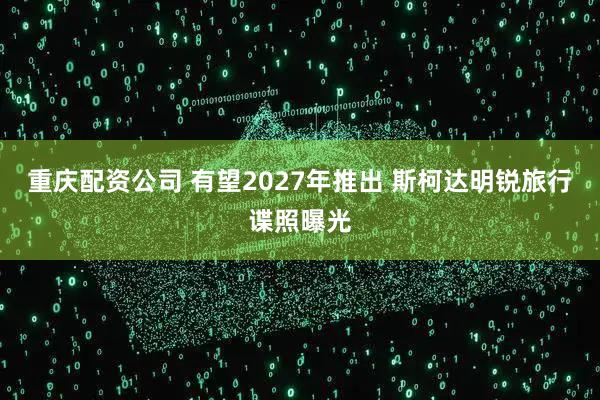 重庆配资公司 有望2027年推出 斯柯达明锐旅行谍照曝光