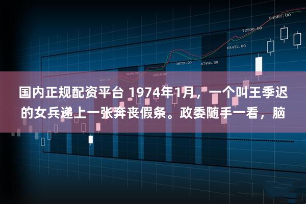 国内正规配资平台 1974年1月，一个叫王季迟的女兵递上一张奔丧假条。政委随手一看，脑