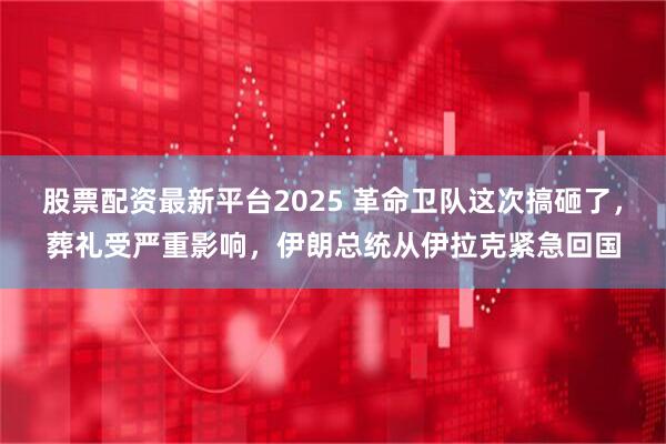 股票配资最新平台2025 革命卫队这次搞砸了，葬礼受严重影响，伊朗总统从伊拉克紧急回国