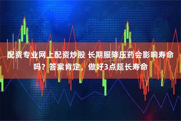 配资专业网上配资炒股 长期服降压药会影响寿命吗？答案肯定，做好3点延长寿命
