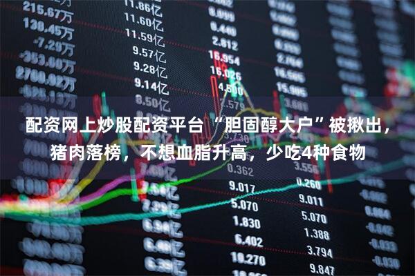 配资网上炒股配资平台 “胆固醇大户”被揪出，猪肉落榜，不想血脂升高，少吃4种食物