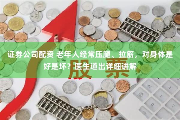 证券公司配资 老年人经常压腿、拉筋，对身体是好是坏？医生道出详细讲解