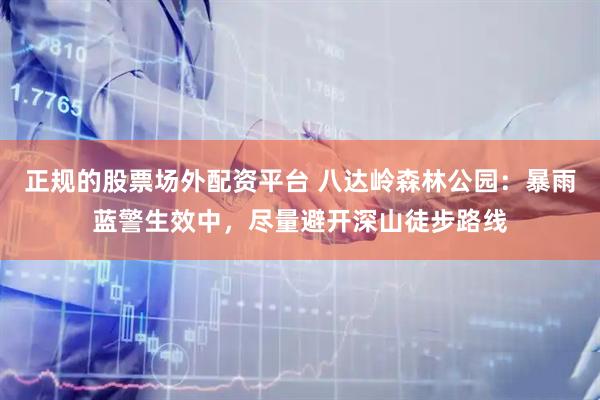 正规的股票场外配资平台 八达岭森林公园：暴雨蓝警生效中，尽量避开深山徒步路线