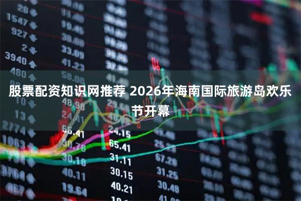 股票配资知识网推荐 2026年海南国际旅游岛欢乐节开幕